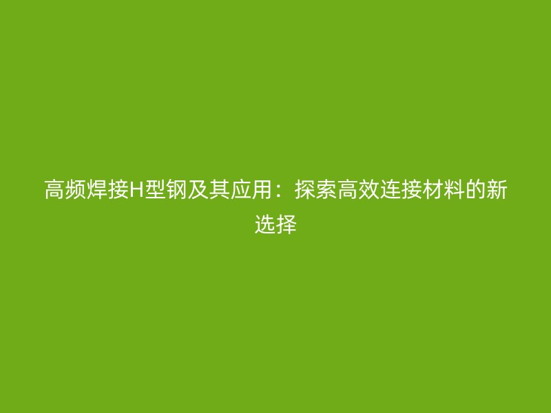 高频焊接H型钢及其应用：探索高效连接材料的新选择