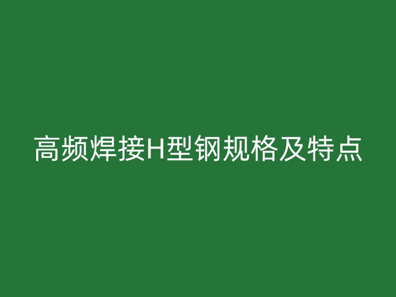高频焊接H型钢规格及特点