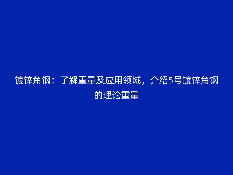镀锌角钢：了解重量及应用领域，介绍5号镀锌角钢的理论重量