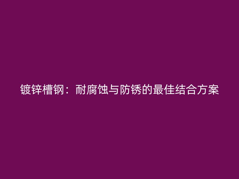 镀锌槽钢：耐腐蚀与防锈的最佳结合方案