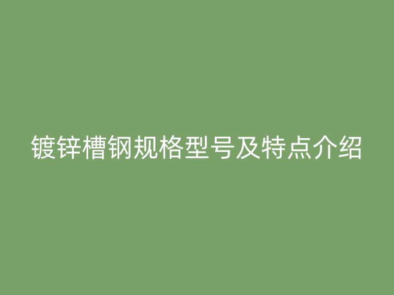 镀锌槽钢规格型号及特点介绍