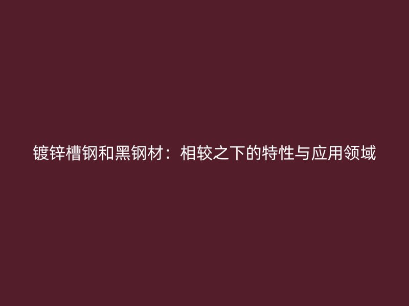 镀锌槽钢和黑钢材：相较之下的特性与应用领域