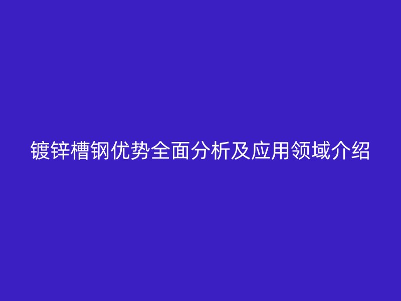 镀锌槽钢优势全面分析及应用领域介绍