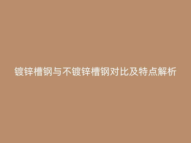 镀锌槽钢与不镀锌槽钢对比及特点解析