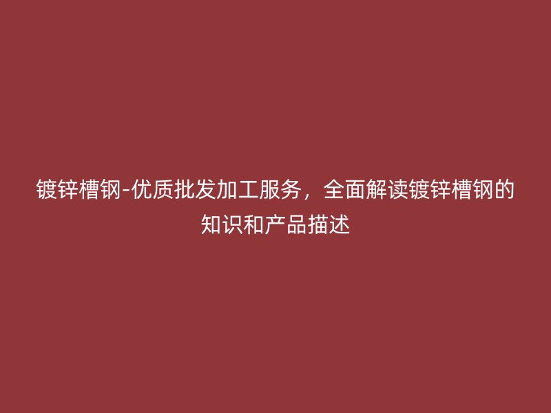 镀锌槽钢-优质批发加工服务，全面解读镀锌槽钢的知识和产品描述