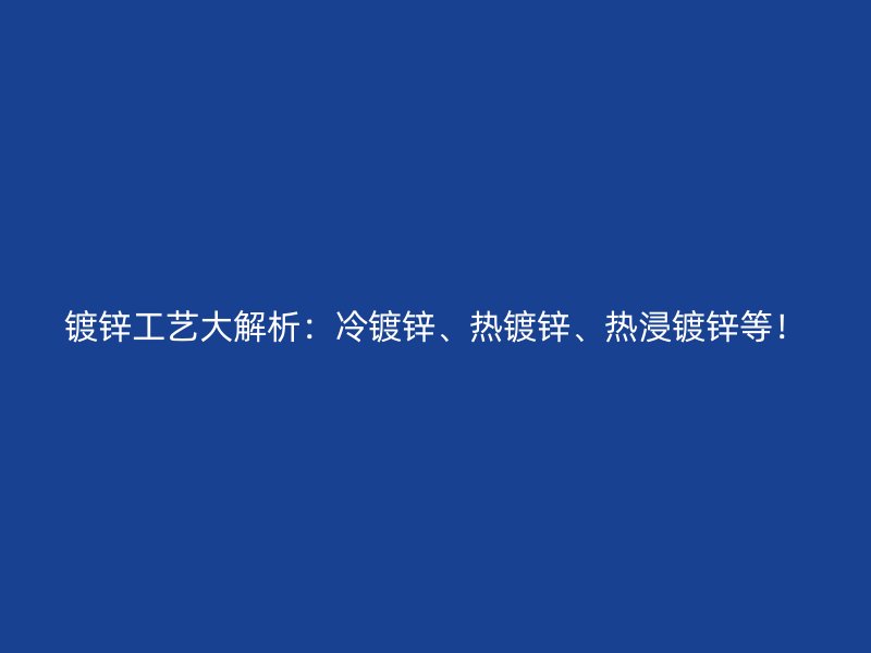 镀锌工艺大解析：冷镀锌、热镀锌、热浸镀锌等！