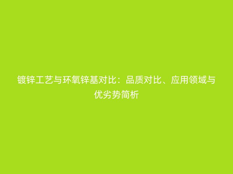 镀锌工艺与环氧锌基对比：品质对比、应用领域与优劣势简析