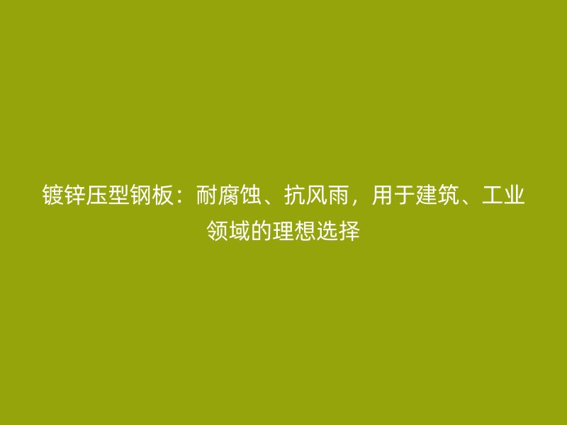 镀锌压型钢板：耐腐蚀、抗风雨，用于建筑、工业领域的理想选择