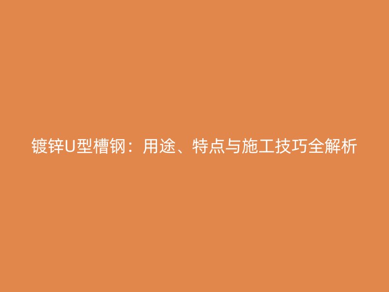 镀锌U型槽钢：用途、特点与施工技巧全解析