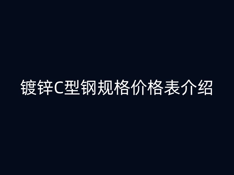 镀锌C型钢规格价格表介绍