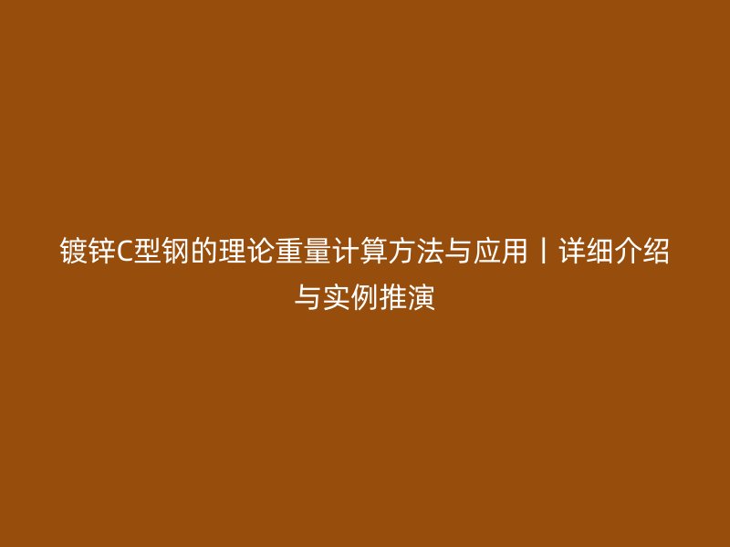 镀锌C型钢的理论重量计算方法与应用丨详细介绍与实例推演
