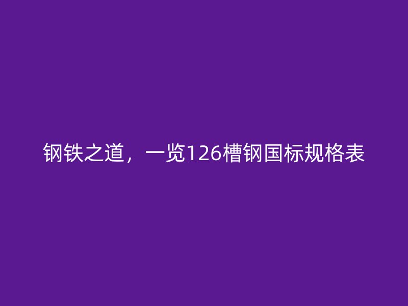 钢铁之道，一览126槽钢国标规格表