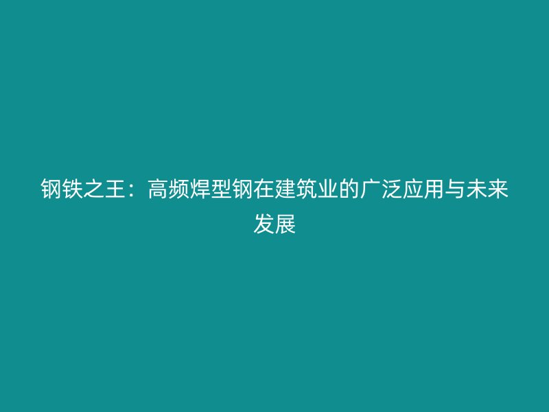 钢铁之王：高频焊型钢在建筑业的广泛应用与未来发展