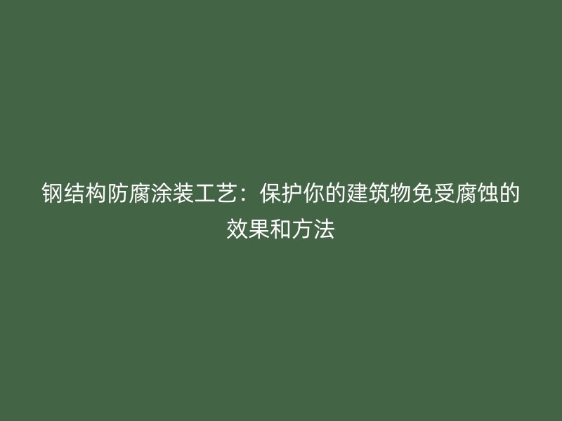 钢结构防腐涂装工艺：保护你的建筑物免受腐蚀的效果和方法