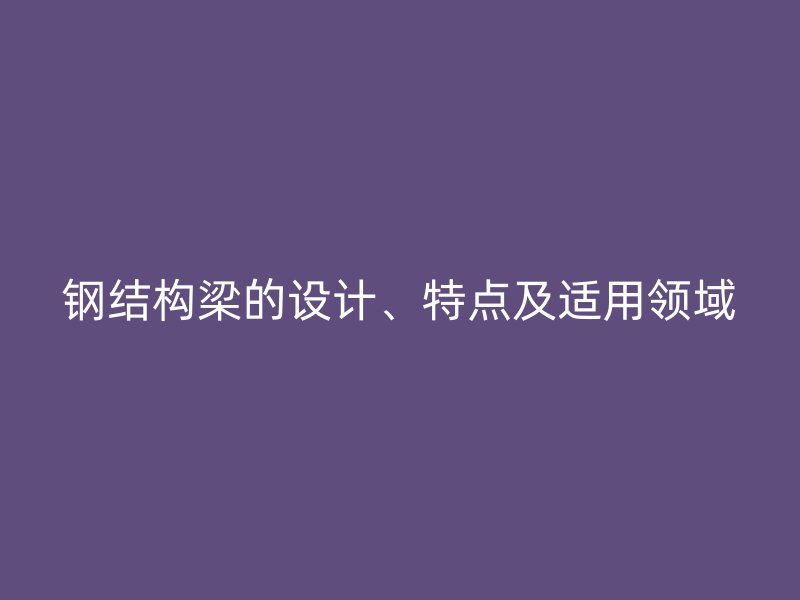 钢结构梁的设计、特点及适用领域