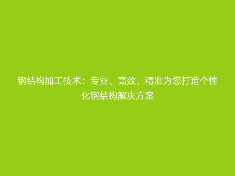 钢结构加工技术：专业、高效、精准为您打造个性化钢结构解决方案