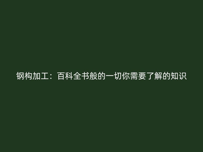 钢构加工：百科全书般的一切你需要了解的知识