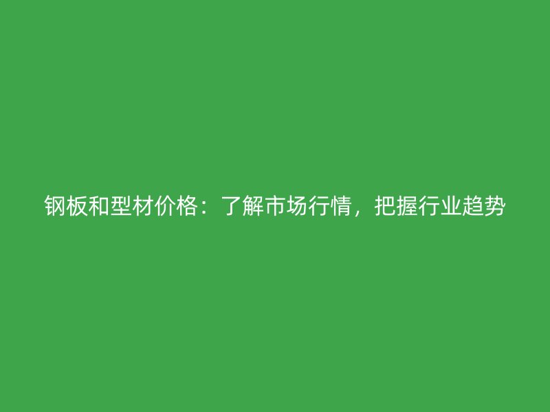 钢板和型材价格：了解市场行情，把握行业趋势
