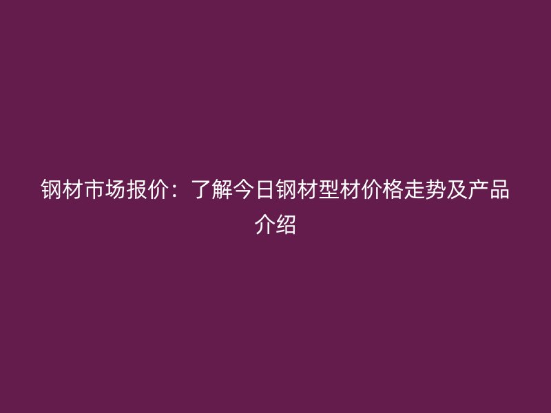 钢材市场报价：了解今日钢材型材价格走势及产品介绍