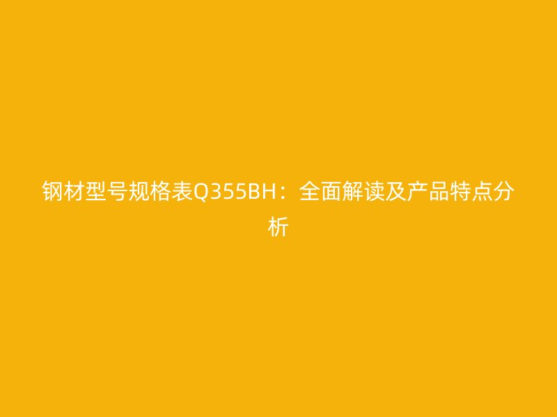 钢材型号规格表Q355BH：全面解读及产品特点分析