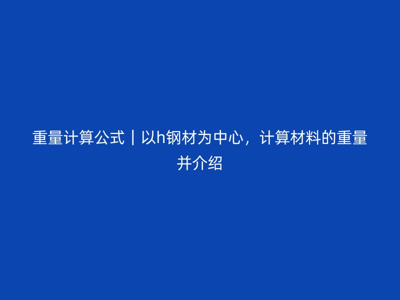 重量计算公式｜以h钢材为中心，计算材料的重量并介绍
