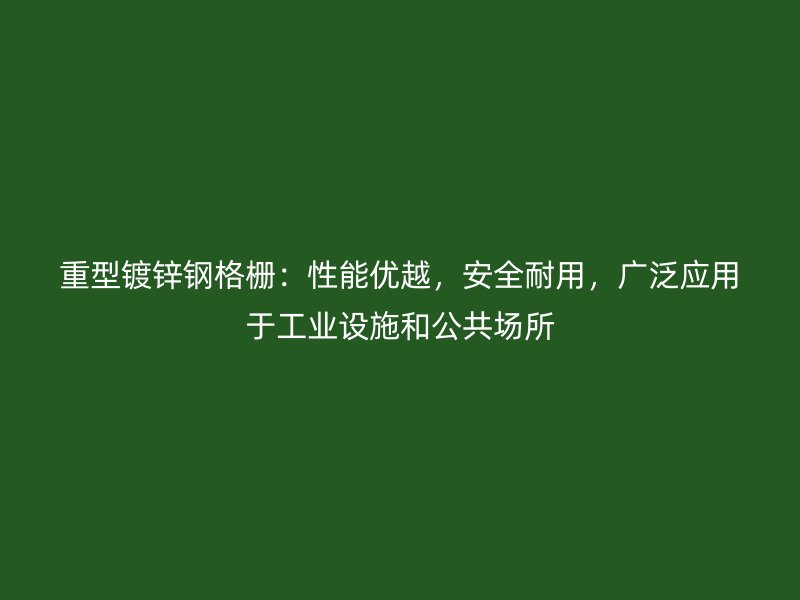 重型镀锌钢格栅：性能优越，安全耐用，广泛应用于工业设施和公共场所
