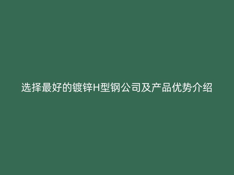 选择最好的镀锌H型钢公司及产品优势介绍