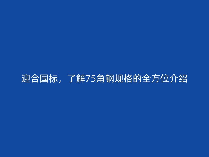 迎合国标，了解75角钢规格的全方位介绍