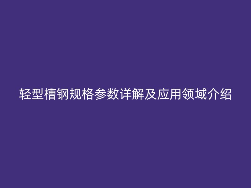 轻型槽钢规格参数详解及应用领域介绍