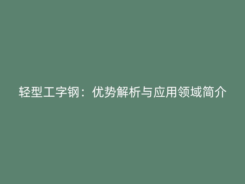 轻型工字钢:优势解析与应用领域简介