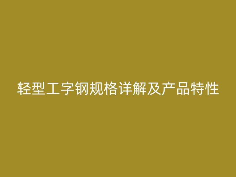 轻型工字钢规格详解及产品特性