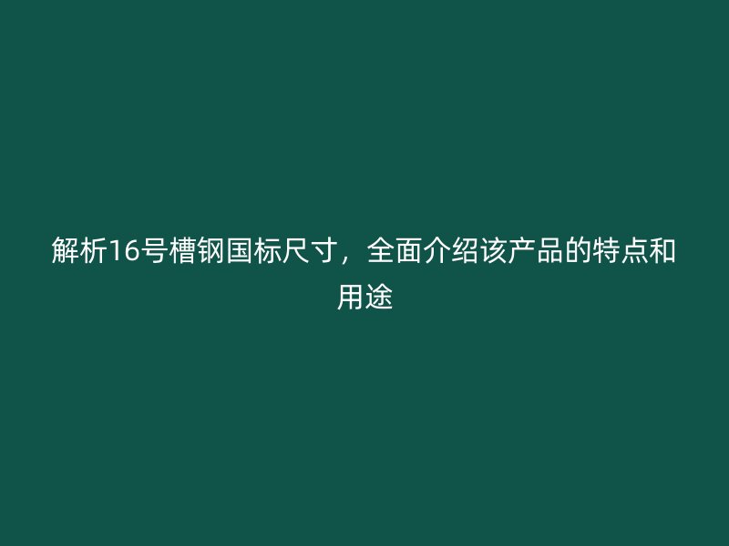 解析16号槽钢国标尺寸，全面介绍该产品的特点和用途