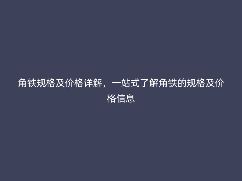 角铁规格及价格详解,一站式了解角铁的规格及价格信息
