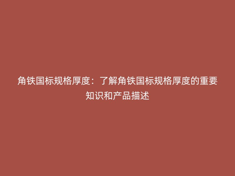 角铁国标规格厚度:了解角铁国标规格厚度的重要知识和产品描述