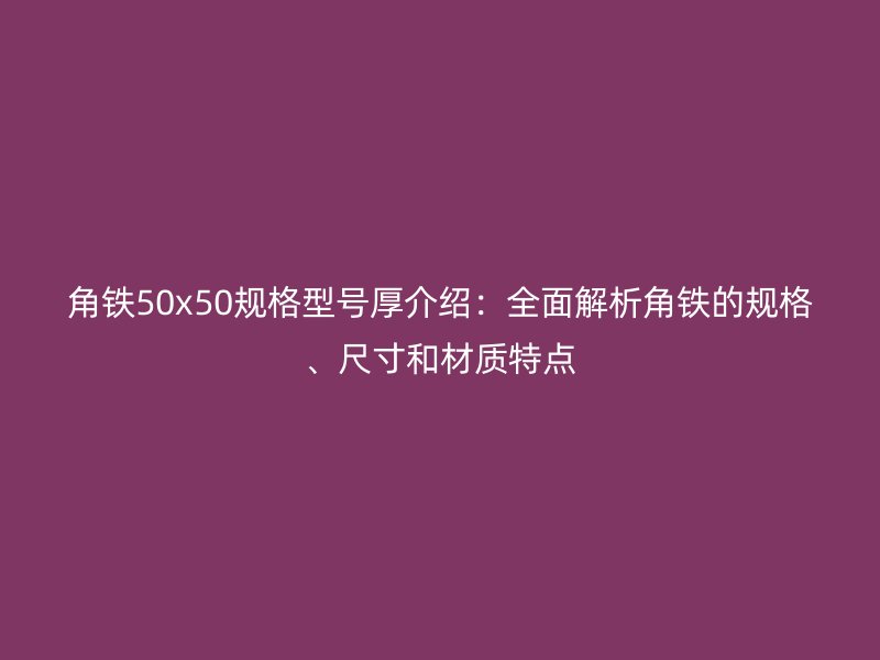 角铁50x50规格型号厚介绍:全面解析角铁的规格、尺寸和材质特点