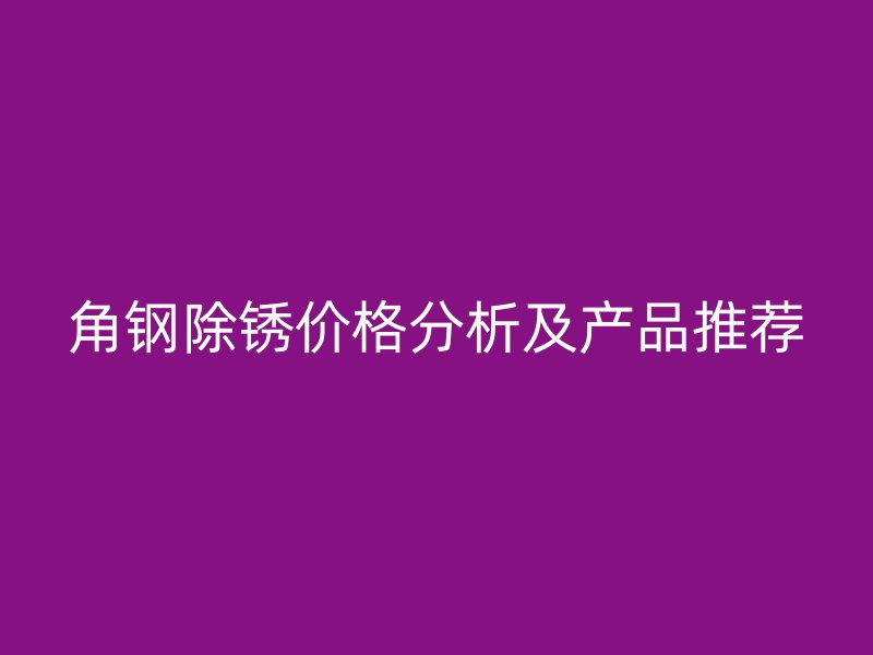 角钢除锈价格分析及产品推荐