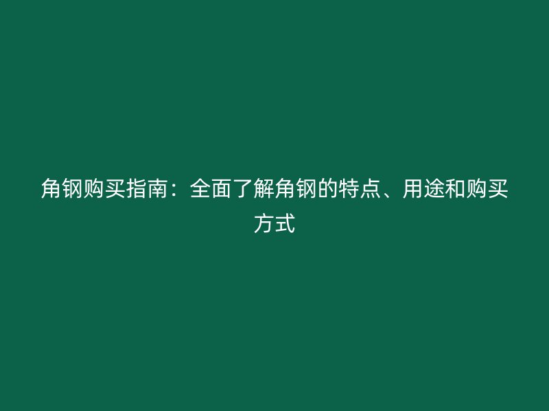 角钢购买指南:全面了解角钢的特点、用途和购买方式