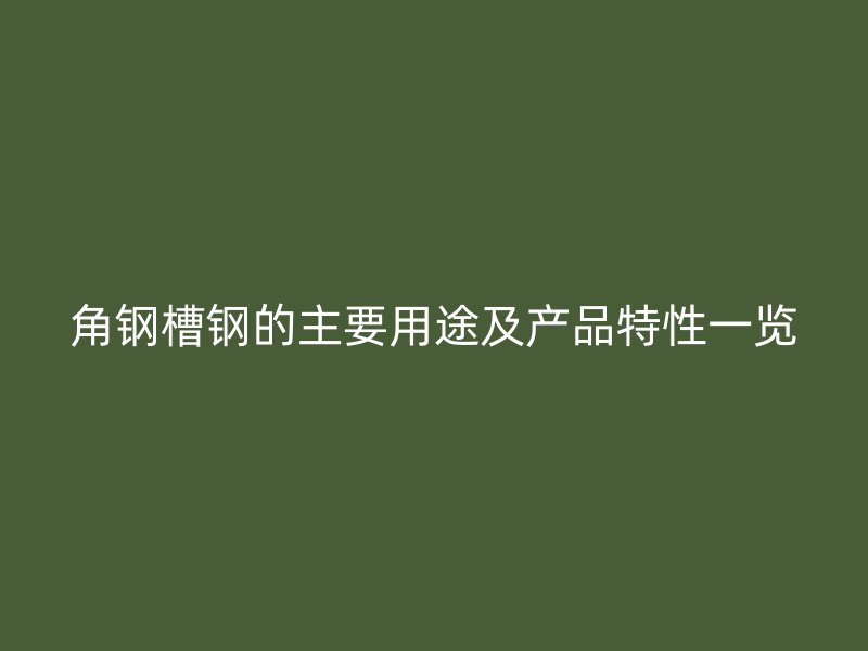 角钢槽钢的主要用途及产品特性一览
