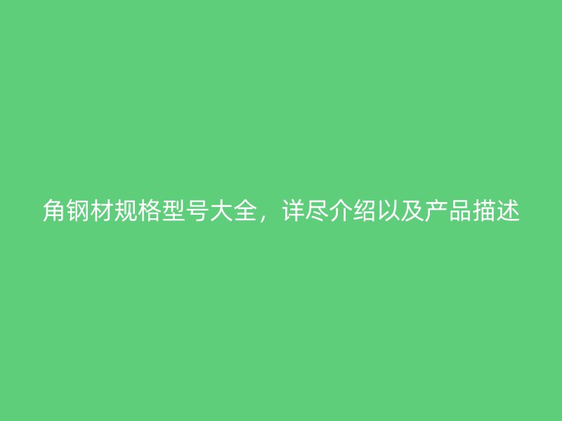 角钢材规格型号大全,详尽介绍以及产品描述