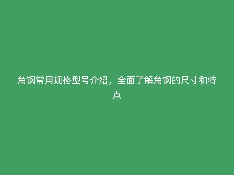 角钢常用规格型号介绍,全面了解角钢的尺寸和特点