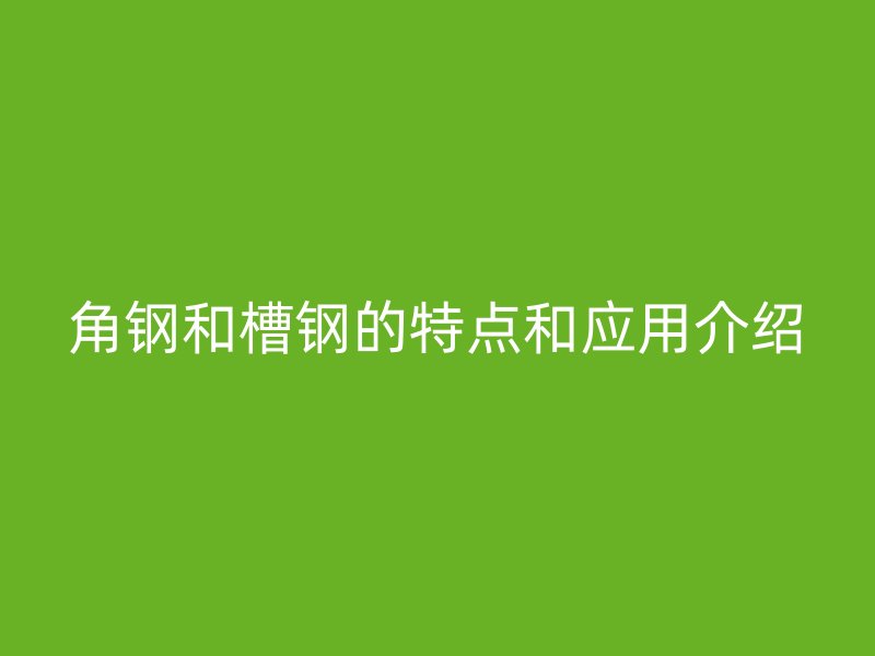 角钢和槽钢的特点和应用介绍