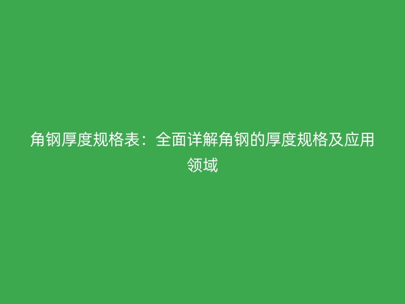 角钢厚度规格表:全面详解角钢的厚度规格及应用领域