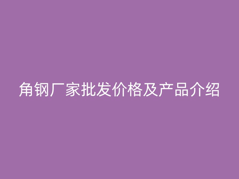 角钢厂家批发价格及产品介绍
