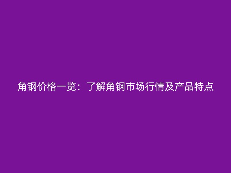 角钢价格一览:了解角钢市场行情及产品特点