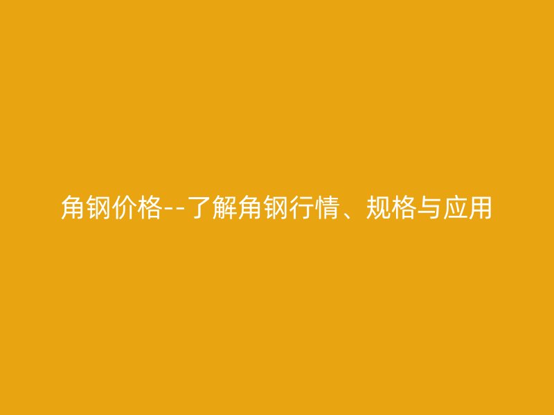 角钢价格--了解角钢行情、规格与应用