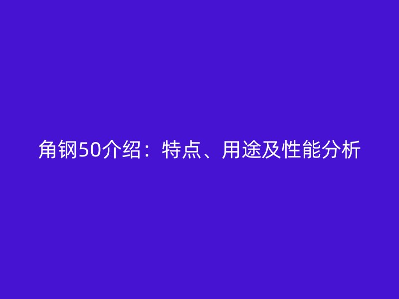 角钢50介绍：特点、用途及性能分析