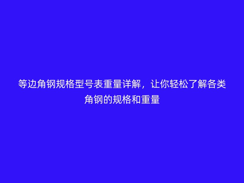 等边角钢规格型号表重量详解,让你轻松了解各类角钢的规格和重量
