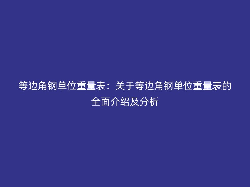 等边角钢单位重量表:关于等边角钢单位重量表的全面介绍及分析