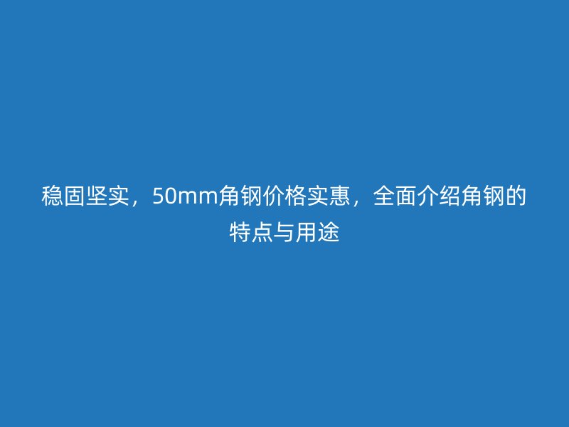 稳固坚实，50mm角钢价格实惠，全面介绍角钢的特点与用途