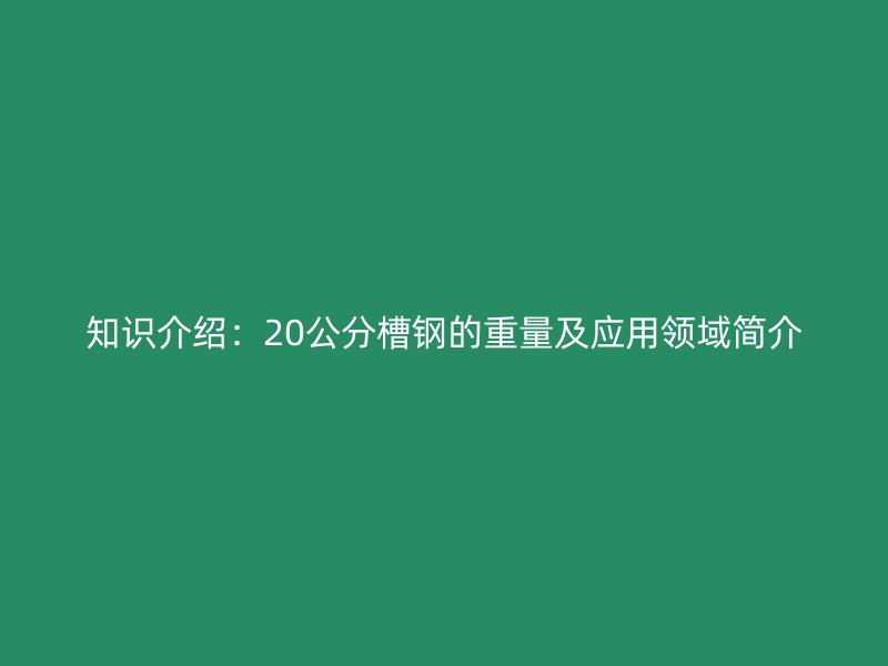 知识介绍:20公分槽钢的重量及应用领域简介